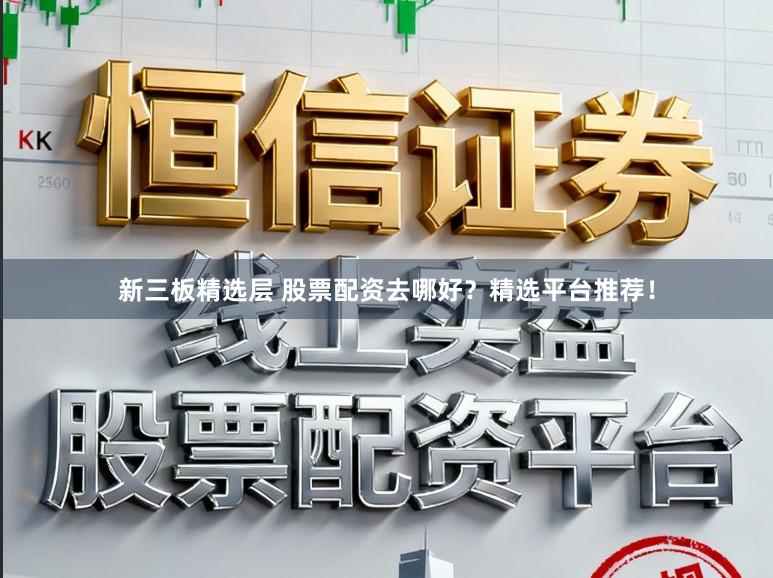 新三板精选层 股票配资去哪好？精选平台推荐！