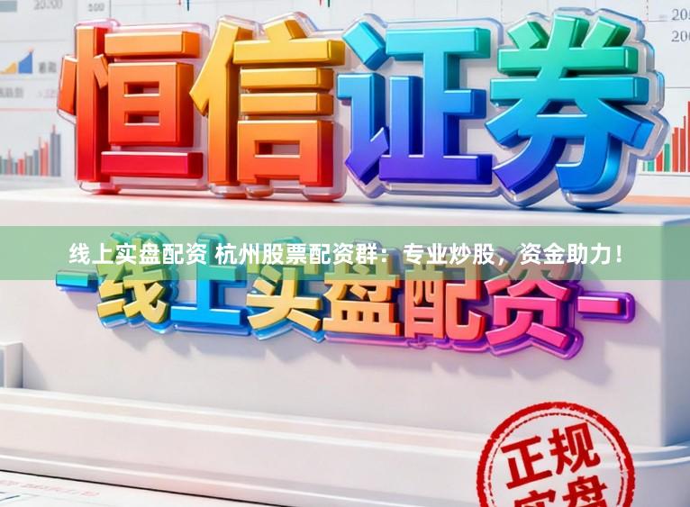 线上实盘配资 杭州股票配资群：专业炒股，资金助力！