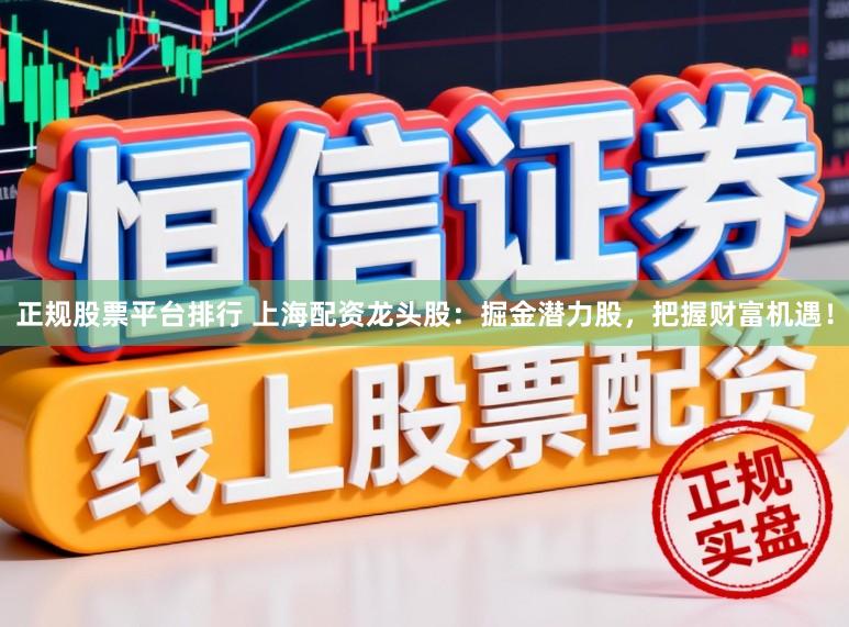 正规股票平台排行 上海配资龙头股：掘金潜力股，把握财富机遇！