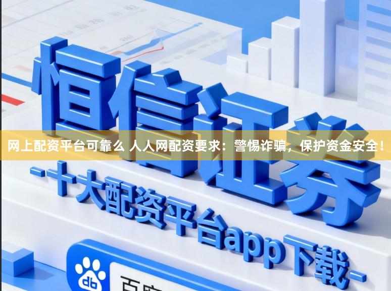 网上配资平台可靠么 人人网配资要求：警惕诈骗，保护资金安全！