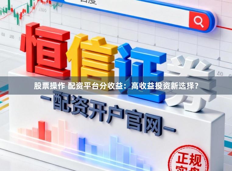 股票操作 配资平台分收益：高收益投资新选择？