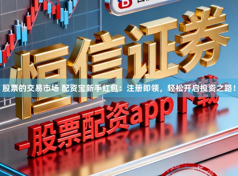 股票的交易市场 配资宝新手红包：注册即领，轻松开启投资之路！