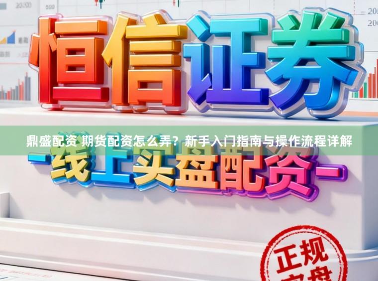 鼎盛配资 期货配资怎么弄？新手入门指南与操作流程详解