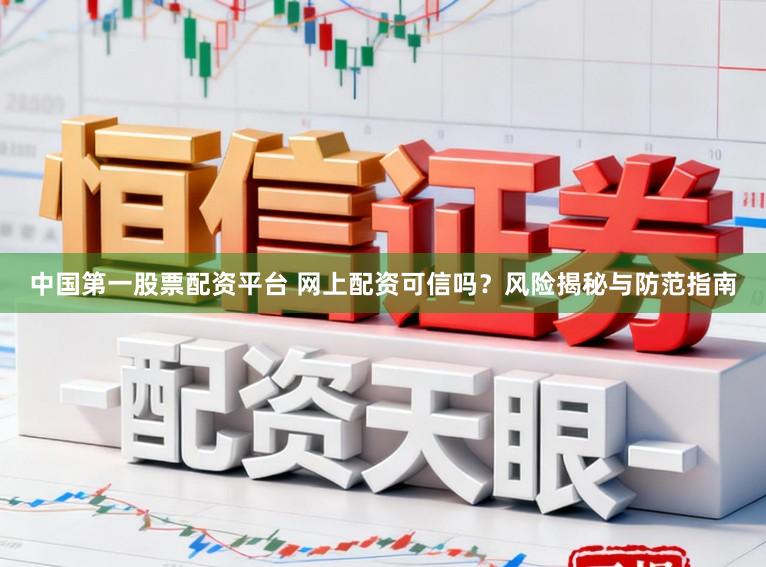 中国第一股票配资平台 网上配资可信吗？风险揭秘与防范指南