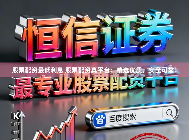 股票配资最低利息 股票配资真平台：精选优质，安全可靠！
