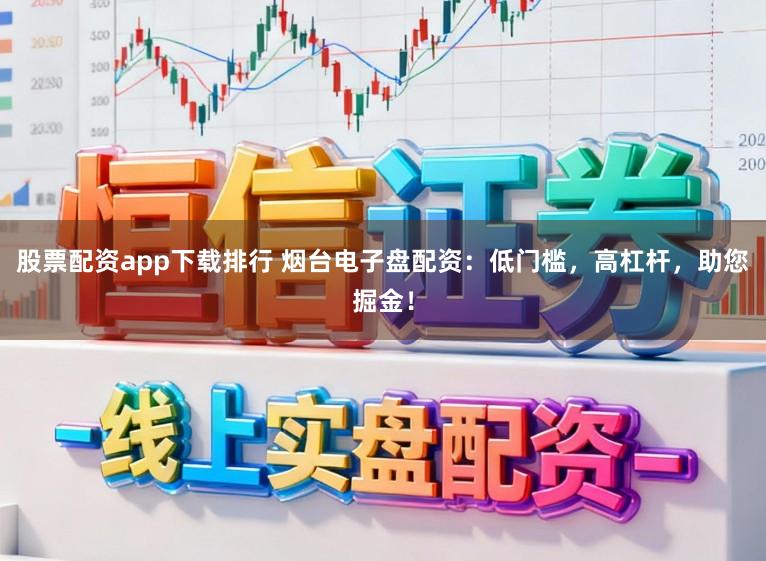 股票配资app下载排行 烟台电子盘配资：低门槛，高杠杆，助您掘金！