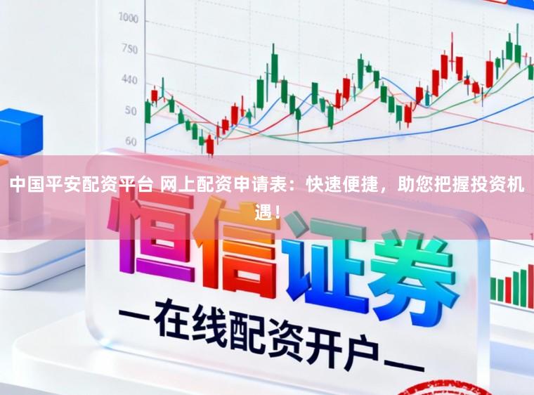 中国平安配资平台 网上配资申请表：快速便捷，助您把握投资机遇！