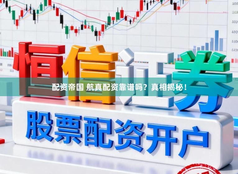配资帝国 航真配资靠谱吗？真相揭秘！
