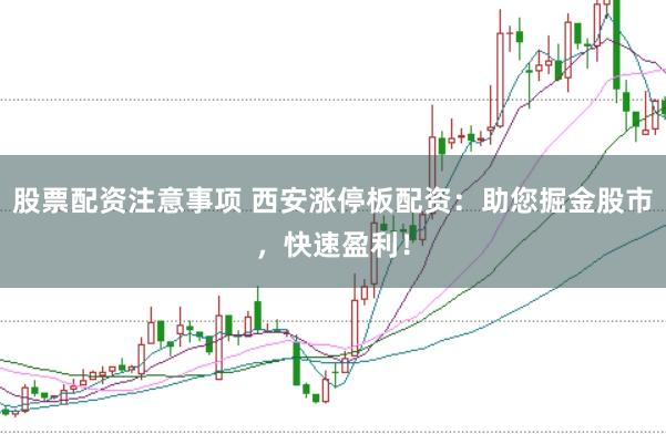 股票配资注意事项 西安涨停板配资：助您掘金股市，快速盈利！