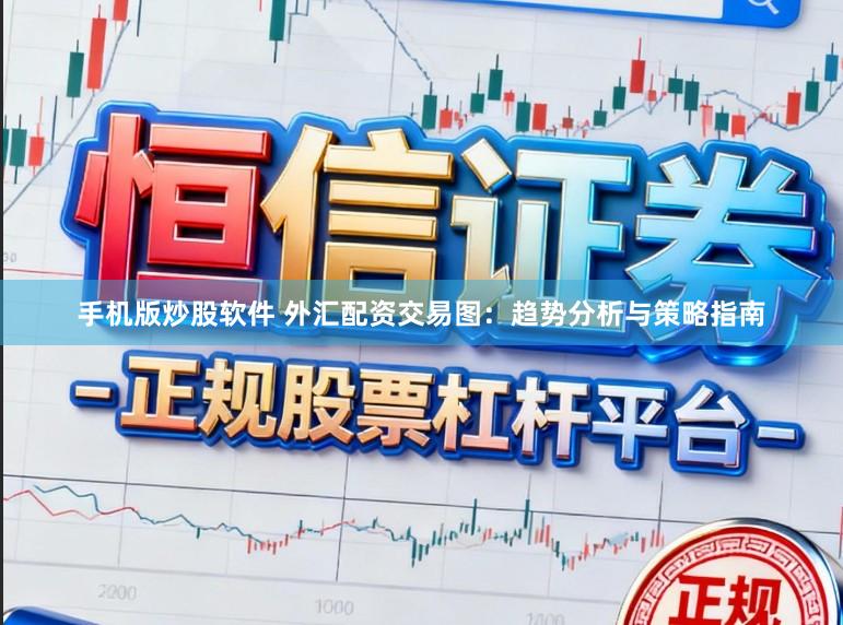 手机版炒股软件 外汇配资交易图：趋势分析与策略指南