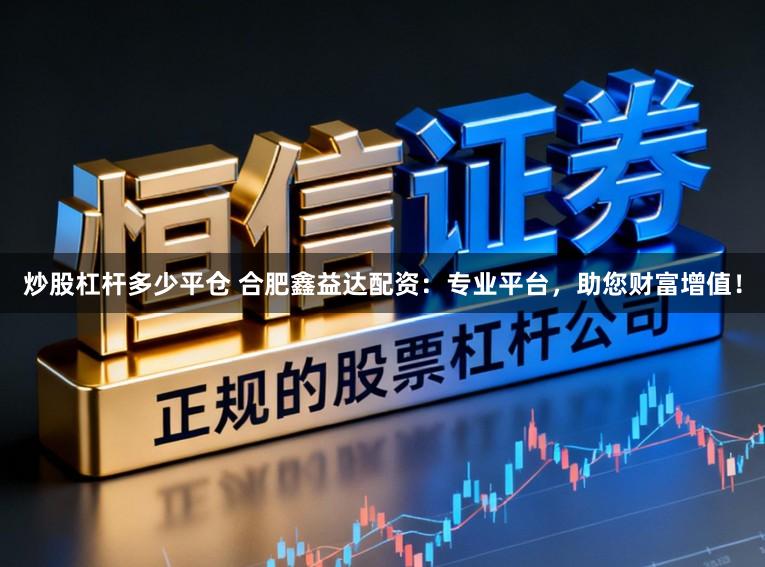 炒股杠杆多少平仓 合肥鑫益达配资：专业平台，助您财富增值！