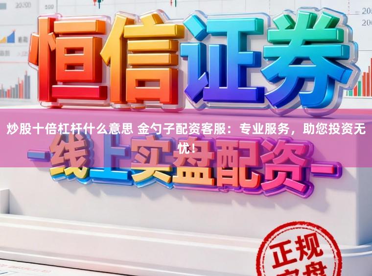 炒股十倍杠杆什么意思 金勺子配资客服：专业服务，助您投资无忧！