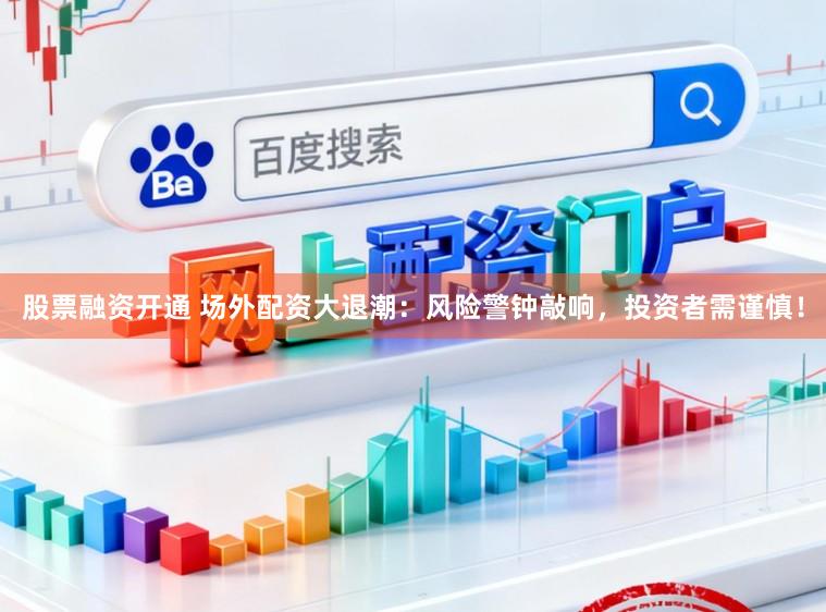 股票融资开通 场外配资大退潮：风险警钟敲响，投资者需谨慎！