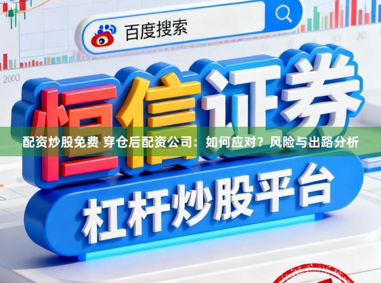 配资炒股免费 穿仓后配资公司：如何应对？风险与出路分析