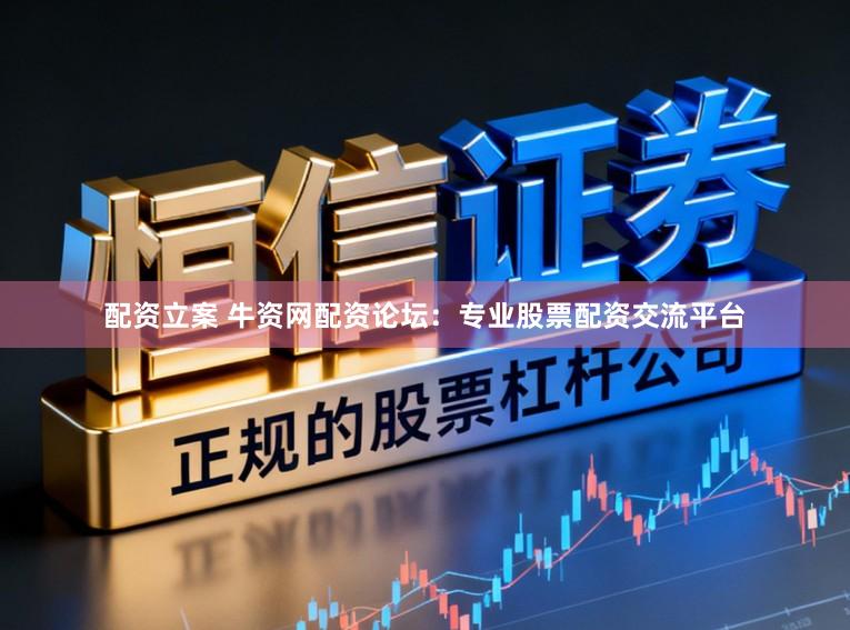 配资立案 牛资网配资论坛：专业股票配资交流平台