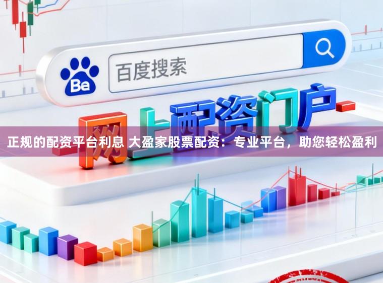 正规的配资平台利息 大盈家股票配资：专业平台，助您轻松盈利