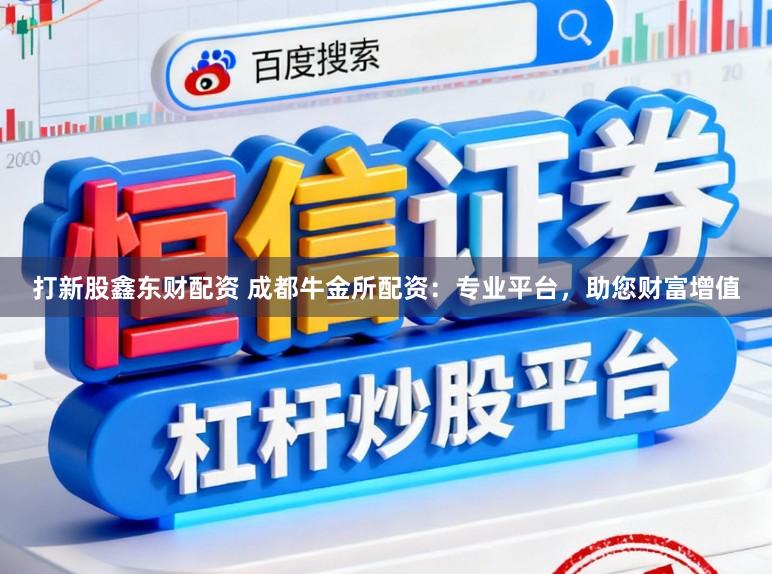 打新股鑫东财配资 成都牛金所配资：专业平台，助您财富增值