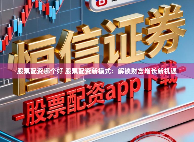 股票配资哪个好 股票配资新模式：解锁财富增长新机遇