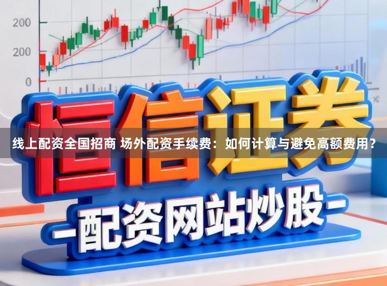 线上配资全国招商 场外配资手续费：如何计算与避免高额费用？