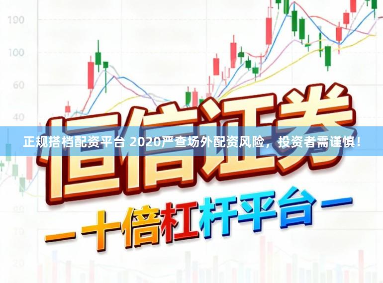 正规搭档配资平台 2020严查场外配资风险，投资者需谨慎！