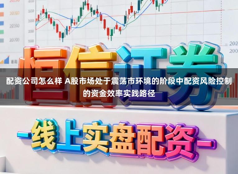 配资公司怎么样 A股市场处于震荡市环境的阶段中配资风险控制的资金效率实践路径